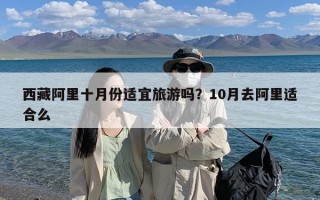 西藏阿里十月份适宜旅游吗？10月去阿里适合么