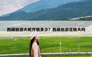 西藏旅游大概开销多少？西藏旅游花销大吗