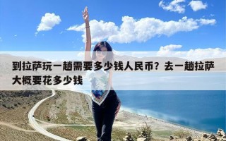 到拉萨玩一趟需要多少钱人民币？去一趟拉萨大概要花多少钱