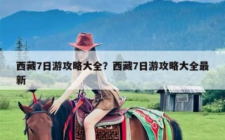 西藏7日游攻略大全？西藏7日游攻略大全最新