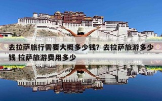 去拉萨旅行需要大概多少钱？去拉萨旅游多少钱 拉萨旅游费用多少