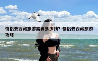 情侣去西藏旅游需要多少钱？情侣去西藏旅游攻略