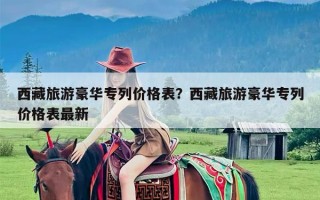 西藏旅游豪华专列价格表？西藏旅游豪华专列价格表最新