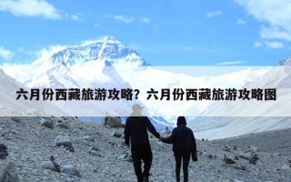 六月份西藏旅游攻略？六月份西藏旅游攻略图