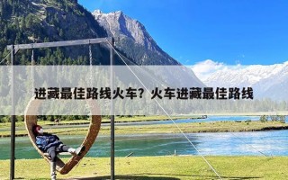 进藏最佳路线火车？火车进藏最佳路线