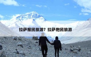 拉萨报团旅游？拉萨抱团旅游