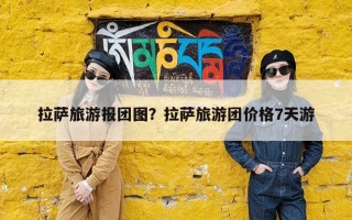 拉萨旅游报团图？拉萨旅游团价格7天游