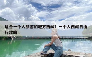 适合一个人旅游的地方西藏？一个人西藏自由行攻略