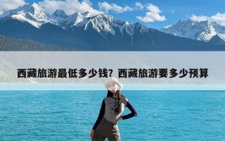 西藏旅游最低多少钱？西藏旅游要多少预算