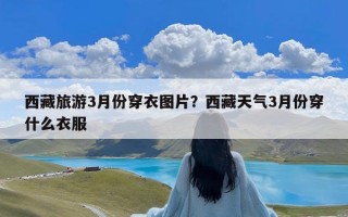 西藏旅游3月份穿衣图片？西藏天气3月份穿什么衣服