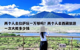 两个人去拉萨玩一万够吗？两个人去西藏旅游一次大概多少钱