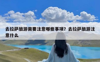 去拉萨旅游需要注意哪些事项？去拉萨旅游注意什么