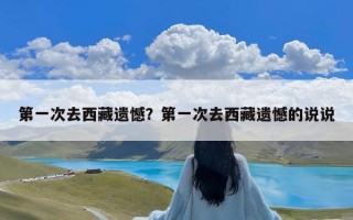 第一次去西藏遗憾？第一次去西藏遗憾的说说