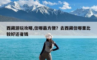 西藏游玩攻略,住哪最方便？去西藏住哪里比较好还省钱