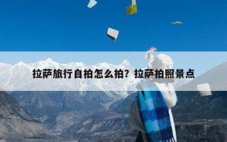 拉萨旅行自拍怎么拍？拉萨拍照景点