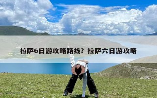 拉萨6日游攻略路线？拉萨六日游攻略