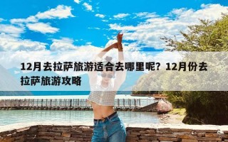 12月去拉萨旅游适合去哪里呢？12月份去拉萨旅游攻略