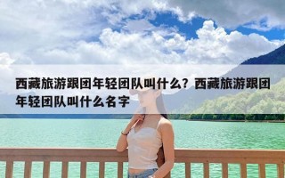 西藏旅游跟团年轻团队叫什么？西藏旅游跟团年轻团队叫什么名字