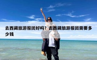 去西藏旅游报团好吗？去西藏旅游报团需要多少钱
