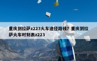 重庆到拉萨z223火车途径路线？重庆到拉萨火车时刻表z223