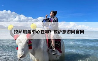 拉萨旅游中心在哪？拉萨旅游网官网