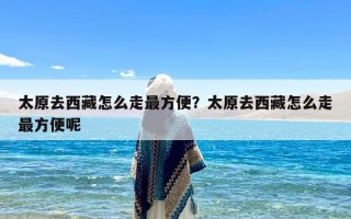 太原去西藏怎么走最方便？太原去西藏怎么走最方便呢