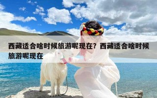 西藏适合啥时候旅游呢现在？西藏适合啥时候旅游呢现在