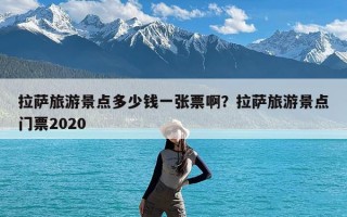 拉萨旅游景点多少钱一张票啊？拉萨旅游景点门票2020