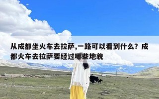从成都坐火车去拉萨,一路可以看到什么？成都火车去拉萨要经过哪些地貌
