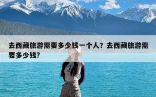 去西藏旅游需要多少钱一个人？去西藏旅游需要多少钱?