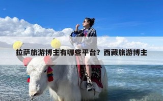 拉萨旅游博主有哪些平台？西藏旅游博主