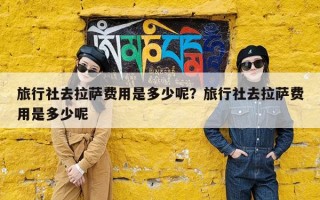 旅行社去拉萨费用是多少呢？旅行社去拉萨费用是多少呢