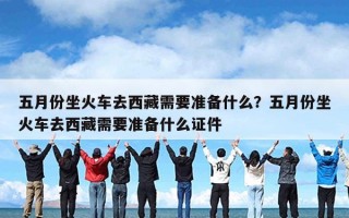 五月份坐火车去西藏需要准备什么？五月份坐火车去西藏需要准备什么证件