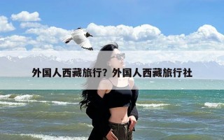 外国人西藏旅行？外国人西藏旅行社