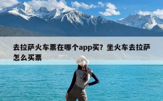 去拉萨火车票在哪个app买？坐火车去拉萨怎么买票