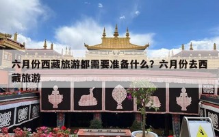 六月份西藏旅游都需要准备什么？六月份去西藏旅游