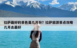 拉萨最好的景色是几月份？拉萨旅游景点攻略几月去最好