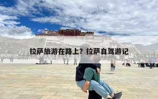 拉萨旅游在路上？拉萨自驾游记