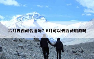 六月去西藏合适吗？6月可以去西藏旅游吗