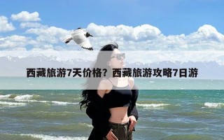 西藏旅游7天价格？西藏旅游攻略7日游