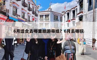 6月适合去哪里旅游带娃？6月去哪玩
