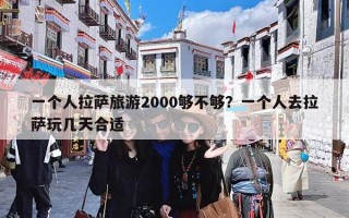 一个人拉萨旅游2000够不够？一个人去拉萨玩几天合适