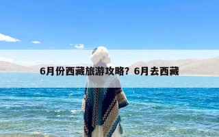 6月份西藏旅游攻略？6月去西藏