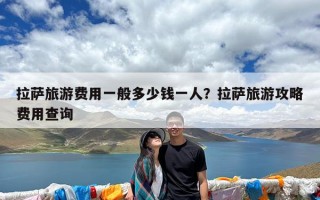 拉萨旅游费用一般多少钱一人？拉萨旅游攻略费用查询