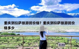 重庆到拉萨旅游团价格？重庆到拉萨旅游团价格多少