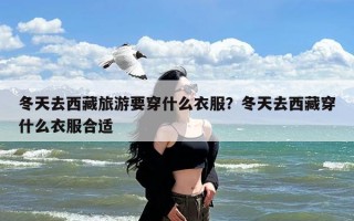 冬天去西藏旅游要穿什么衣服？冬天去西藏穿什么衣服合适