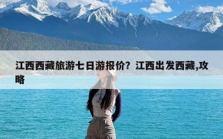 江西西藏旅游七日游报价？江西出发西藏,攻略