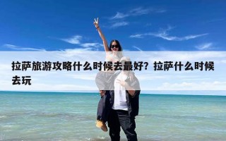 拉萨旅游攻略什么时候去最好？拉萨什么时候去玩