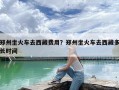 郑州坐火车去西藏费用？郑州坐火车去西藏多长时间