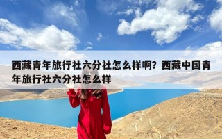西藏青年旅行社六分社怎么样啊？西藏中国青年旅行社六分社怎么样